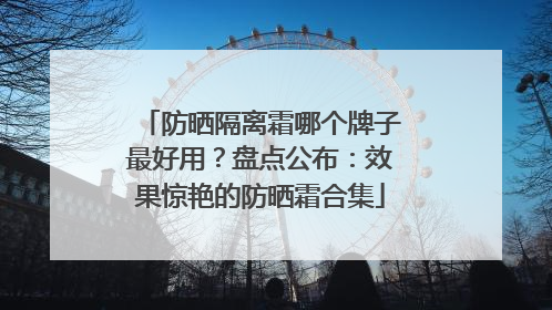 防晒隔离霜哪个牌子最好用？盘点公布：效果惊艳的防晒霜合集